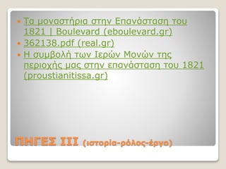 ΠΗΓΕΣ III (ιστορία-ρόλος-έργο)
 Τα μοναστήρια στην Επανάσταση του
1821 | Boulevard (eboulevard.gr)
 362138.pdf (real.gr)
 Η συμβολή των Ιερών Μονών της
περιοχής μας στην επανάσταση του 1821
(proustianitissa.gr)
 