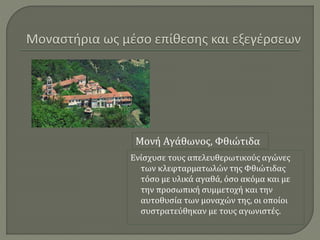 Ενίσχυσε τους απελευθερωτικούς αγώνες
των κλεφταρµατωλών της Φθιώτιδας
τόσο µε υλικά αγαθά, όσο ακόµα και µε
την προσωπική συµµετοχή και την
αυτοθυσία των μοναχών της, οι οποίοι
συστρατεύθηκαν µε τους αγωνιστές.
Μονή Αγάθωνος, Φθιώτιδα
 