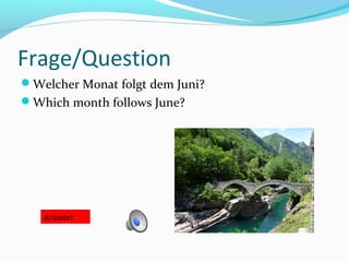 Frage/Question
Welcher Monat folgt dem Juni?
Which month follows June?




   Antwort
 