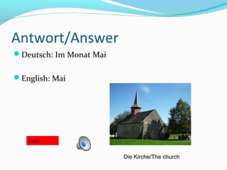Antwort/Answer
Deutsch: Im Monat Mai


English: Mai




   Start

                         Die Kirche/The church
 