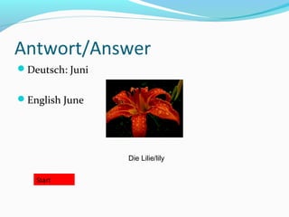 Antwort/Answer
Deutsch: Juni


English June




                 Die Lilie/lily


   Start
 