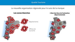 La nouvelle organisation régionale pour le suivi de la marque
L’état des lieux de l’animation
départementale
Qualité Tourisme
Les zones blanches
5
Offices de
tourisme
Départements5
9
 