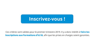 Ces critères sont valides pour le premier trimestre 2019. Il y a donc intérêt à faire les
inscriptions aux formations d'ici là, afin que les prises en charges soient garanties.
Inscrivez-vous !
 