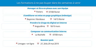 Composer sa communication interne
Prendre le virage du digital en interne
S’améliorer en mise en page graphique (InDesign)
Manager et être en phase avec son équipe
Les formations à ne pas louper dans les semaines à venir
Poitiers 07/08 février
Angoulême 18/19 mars
La Rochelle 07/08 mars
Bayonne / Bordeaux 14/15 février
Booster pack
Limoges + en ligne 27, 28 & 29 mai 2019
 