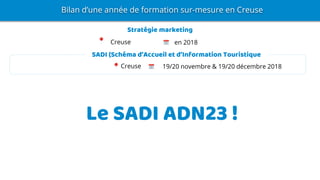 SADI (Schéma d’Accueil et d’Information Touristique
Stratégie marketing
Bilan d’une année de formation sur-mesure en Creuse
Creuse en 2018
Creuse 19/20 novembre & 19/20 décembre 2018
Le SADI ADN23 !
 