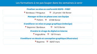 S’améliorer en dessin et conception graphique (Illustrator)
Prendre le virage du digital en interne
S’améliorer en mise en page graphique (InDesign)
Manager et être en phase avec son équipe
Finaliser sa mise en conformité RGPD - FIR87
Bordeaux / Périgueux 23 janvier / 06 février
Poitiers 07/08 février
Angoulême 18/19 mars
Bayonne 06/07 mars
Bayonne / Bordeaux 14/15 février
 