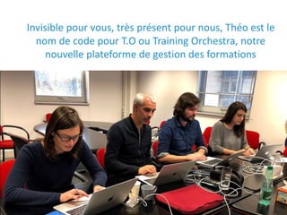 Invisible pour vous, très présent pour nous, Théo est le
nom de code pour T.O ou Training Orchestra, notre
nouvelle plateforme de gestion des formations
 