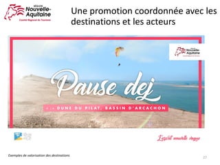 27
Une	promotion	coordonnée	avec	les	
destinations	et	les	acteurs
Exemples	de	valorisation	des	destinations
 