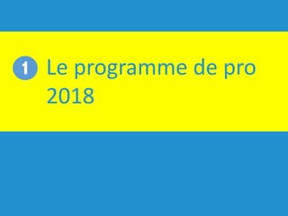 Le	programme	de	pro	
2018
1
 