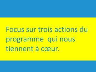 Focus	sur	trois	actions	du	
programme		qui	nous	
tiennent	à	cœur.
 