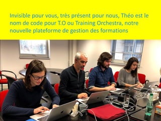 Invisible	pour	vous,	très	présent	pour	nous,	Théo	est	le	
nom	de	code	pour	T.O	ou	Training	Orchestra,	notre	
nouvelle	plateforme	de	gestion	des	formations
 