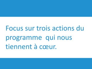Focus sur trois actions du
programme qui nous
tiennent à cœur.
 