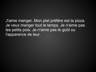 J'aime manger. Mon plat préfére est la pizza.
Je veux manger tout le temps. Je n'aime pas
les petits pois. Je n'aime pas le goût ou
l'apparence de leur.
 
