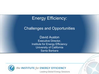 Energy Efficiency:

Challenges and Opportunities

          David Auston
          Executive Director,
    Institute for Energy Efficiency
       University of California
             Santa Barbara




           Leading Global Energy Solutions
 
