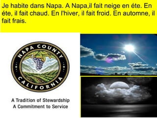 Je habite dans Napa. A Napa,il fait neige en éte. En
éte, il fait chaud. En l'hiver, il fait froid. En automne, il
fait frais.
 