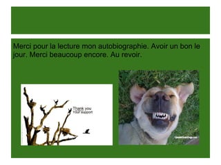 Merci pour la lecture mon autobiographie. Avoir un bon le
jour. Merci beaucoup encore. Au revoir.
 