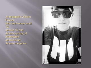 Je m’appelle William
Poyser.
Mon anniversair août
12.
Je suis 16 ans.
Je suis sympa, et
intéressant .
Je suis brun.
Je suis moyenne.
 