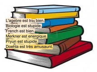 L'agebre est très bien.
Biologie est stupide.
French est bien.
Merkner est energique.
Pryun est stupide.
Doehla est très amusaunt.
 