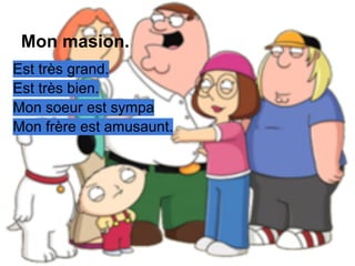 Mon masion.
Est très grand.
Est très bien.
Mon soeur est sympa
Mon frère est amusaunt.
 