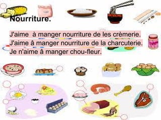 Nourriture.
J'aime à manger nourriture de les crèmerie.
J'aime â manger nourriture de la charcuterie.
Je n'aime â manger chou-fleur.
 