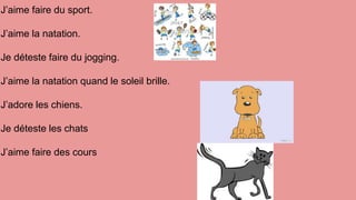 J’aime faire du sport.
J’aime la natation.
Je déteste faire du jogging.
J’aime la natation quand le soleil brille.
J’adore les chiens.
Je déteste les chats
J’aime faire des cours
 