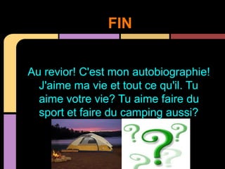 FIN


Au revior! C'est mon autobiographie!
  J'aime ma vie et tout ce qu'il. Tu
  aime votre vie? Tu aime faire du
  sport et faire du camping aussi?
 