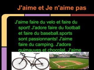 J'aime et Je n'aime pas

J'aime faire du velo et faire du
  sport! J'adore faire du football
  et faire du baseball.sports
  sont passionnants! J'aime
  faire du camping. J'adore
  guimauves et chocolat. J'aime
  aller à la pêche.
 