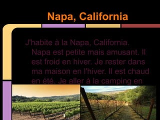 Napa, California

    J'habite à la Napa, California.
      Napa est petite mais amusant. Il
      est froid en hiver. Je rester dans
      ma maison en l'hiver. Il est chaud
      en été. Je aller à la camping en
      le été.
à
 
