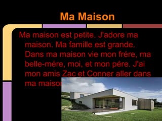 Ma Maison
Ma maison est petite. J'adore ma
 maison. Ma famille est grande.
 Dans ma maison vie mon frére, ma
 belle-mére, moi, et mon pére. J'ai
 mon amis Zac et Conner aller dans
 ma maison.
 