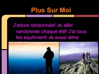 Plus Sur Moi

J'adore randonnée! Je aller
  randonnée chaque été! J'ai tous
  les equitment! Je aussi aime
  pêche.
 