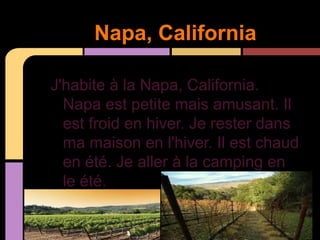 Napa, California

    J'habite à la Napa, California.
      Napa est petite mais amusant. Il
      est froid en hiver. Je rester dans
      ma maison en l'hiver. Il est chaud
      en été. Je aller à la camping en
      le été.
à
 