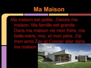 Ma Maison
Ma maison est petite. J'adore ma
 maison. Ma famille est grande.
 Dans ma maison vie mon frére, ma
 belle-mére, moi, et mon pére. J'ai
 mon amis Zac et Conner aller dans
 ma maison.
 