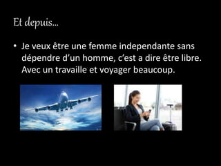 Et depuis…
• Je veux être une femme independante sans
dépendre d’un homme, c’est a dire être libre.
Avec un travaille et voyager beaucoup.
 