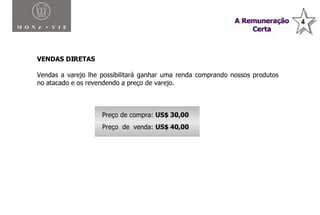 VENDAS DIRETAS Vendas a varejo lhe possibilitará ganhar uma renda comprando nossos produtos no atacado e os revendendo a preço de varejo.  Plano de Compensação Monavie Preço de compra:  US$ 30,00 Preço  de  venda:  US$ 40,00 