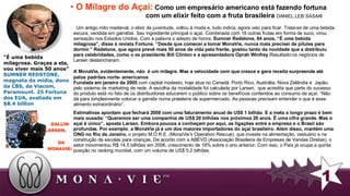 O Milagre do Açaí:   Como um empresário americano está fazendo fortuna  com um elixir feito com a fruta brasileira  DANIEL LEB SASAKI "É uma bebida milagrosa. Graças a ela, vou viver mais 50 anos”   SUMNER REDSTONE, magnata da mídia, dono da CBS, da Viacom,  Paramount.  25 Fortuna dos EUA, avaliada em  $8.4 billion  Um antigo mito medieval, o elixir da juventude, voltou à moda e, tudo indica, agora veio para ficar. Trata-se de uma bebida escura, vendida em garrafas. Seu ingrediente principal o açaí. Combinada com 18 outras frutas em forma de suco, virou sensação nos Estados Unidos. Com a palavra o adepto de honra,  Sumner Redstone, 84 anos, “É uma bebida milagrosa”, disse à revista Fortune. “Desde que comecei a tomar MonaVie, nunca mais precisei de pílulas para dormir.” Redstone, que agora prevê mais 50 anos de vida pela frente, gostou tanto da novidade que a distribuiu para celebridades, como o ex presidente Bill Clinton e a apresentadora Oprah Winfrey .Resultado:os negócios de Larsen deslancharam. A MonaVie, evidentemente, não  é um milagre. Mas a velocidade com que cresce e gera receita surpreende até pelos padrões norte- americanos   Fundada em janeiro de 2005  com capital modesto, hoje atua no Canadá, Porto Rico, Austrália, Nova Zelândia e  Japão, pelo sistema de marketing de rede. A escolha da modalidade foi calculada por Larsen,  que acredita que parte do sucesso do produto está no fato de os distribuidores educarem o público sobre os benefícios conferidos ao consumo de açaí. “Não dá para simplesmente colocar a garrafa numa prateleira de supermercado. As pessoas precisam entender o que é esse alimento extraordinário” .  Estimativas apontam que fechará 2008 com uma faturamento anual de US$ 1 bilhão .  E a meta a longo prazo é bem mais ousada: “Queremos ser uma companhia de US$ 20 bilhões nos próximos 20 anos. É uma cifra grande. Mas o açaí é único”, aposta Larsen.   Embora poucos a conheçam por aqui, as ligações entre a empresa e o Brasil são profundas. Por exemplo ,  a MonaVie já é um dos maiores importadores do açaí brasileiro. Além disso, mantém uma ONG no Rio de Janeiro,  o projeto M.O.R.E. (MonaVie’s Operation Rescue), que investe na alimentação, vestuário e na construção de escolas para crianças..De acordo com a ABEVD (Associação Brasileira de Empresas de Vendas Diretas), o setor movimentou R$ 14,5 bilhões em 2006, crescimento de 18% sobre o ano anterior. Com isso, o País já ocupa a quinta posição no ranking mundial, com um volume de US$ 5,2 bilhões.  DALLIN LARSEN,  DA MONAVIE: 1 