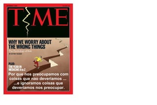 Por que nos preocupamos com coisas que nao deveriamos ...  ...e ignoramos coisas que deveriamos nos preocupar. 