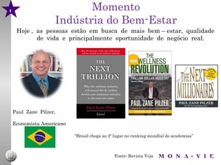1                          Momento
                    Indústria do Bem-Estar
     Hoje , as pessoas estão em busca de mais bem – estar, qualidade
            de vida e principalmente oportunidade de negócio real.




    Paul Zane Pilzer,

    Economista Americano

                           “Brasil chega ao 2º lugar no ranking mundial de academias”



                                              Fonte: Revista Veja
 