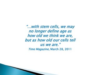 “…with stem cells, we may
  no longer define age as
 how old we think we are,
but as how old our cells tell
        us we are.”
 Time Magazine, March 28, 2011
 