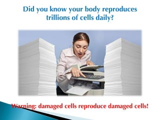 Did you know your body reproduces
          trillions of cells daily?




Warning: damaged cells reproduce damaged cells!
 
