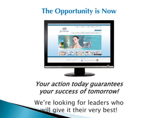 The Opportunity is Now




Your action today guarantees
 your success of tomorrow!
We’re looking for leaders who
 will give it their very best!
 