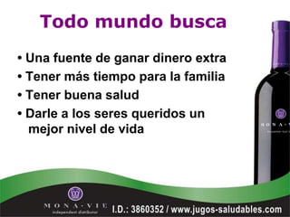 Todo mundo busca
• Una fuente de ganar dinero extra
• Tener más tiempo para la familia
• Tener buena salud
• Darle a los seres queridos un
  mejor nivel de vida
 