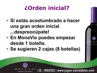 ¿Orden inicial?

• Si estás acostumbrado a hacer
  una gran orden inicial
  ...despreocúpate!
• En MonaVie puedes empezar
  desde 1 botella.
• Se sugieren 2 cajas (8 botellas)
 