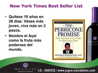 New York Times Best Seller List

• Quítese 10 años en
  28 días. Véase más
  joven, viva más en 3
  pasos.
• Nombra el Açai
  como la fruta más
  poderosa del
  mundo.
 
