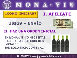 ¿COMO INICIAR?          I. AFILIATE

  US$39 + ENVÍO

II. HAZ UNA ORDEN INICIAL
EN MONA-VIE NO NECESITAS
HACER GRANDES ORDENES
INICIALES.
TAN SOLO INICIA CON 1 CAJA
 