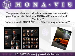 Tengo a mi alcance todos los recursos que necesito
 para lograr mis objetivos, MONA•VIE es mi vehículo
                      ¿Y el tuyo?
Súbete a la ola MONA•VIE…. ¿O te vas a quedar atrás?
 