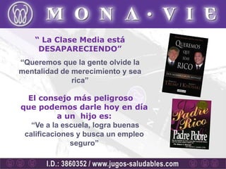 “ La Clase Media está
     DESAPARECIENDO”
“Queremos que la gente olvide la
mentalidad de merecimiento y sea
              rica”

  El consejo más peligroso
que podemos darle hoy en día
           a un hijo es:
   “Ve a la escuela, logra buenas
 calificaciones y busca un empleo
              seguro”
 