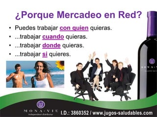 ¿Porque Mercadeo en Red?
•   Puedes trabajar con quien quieras.
•   ...trabajar cuando quieras.
•   ...trabajar donde quieras.
•   ...trabajar si quieres.
 