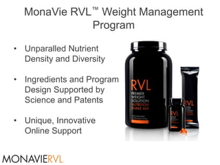 MonaVie RVL™ Weight Management
             Program

• Unparalled Nutrient
  Density and Diversity

• Ingredients and Program
  Design Supported by
  Science and Patents

• Unique, Innovative
  Online Support
 