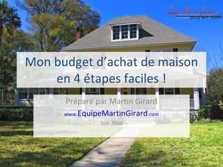 Mon budget d’achat de maison en 4 étapes faciles ! Préparé par Martin Girard www. EquipeMartinGirard .com Juin 2010 