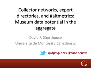 Collector networks, expert
directories, and #altmetrics:
Museum data potential in the
aggregate
David P. Shorthouse
Université de Montréal / Canadensys
@dpsSpiders @canadensys
 